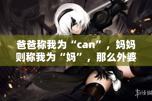 爸爸称我为“can”，妈妈则称我为“妈”，那么外婆会怎样称呼我呢？