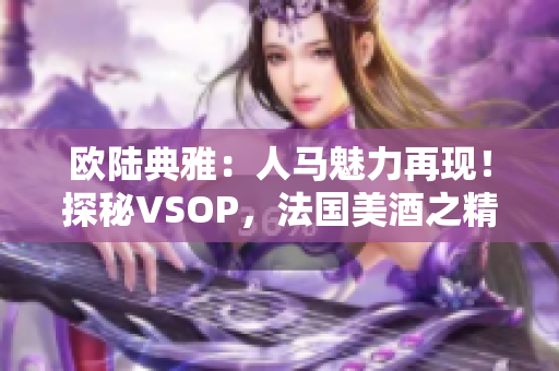 欧陆典雅：人马魅力再现！探秘VSOP，法国美酒之精