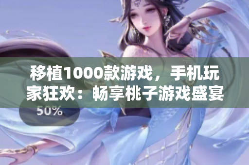 移植1000款游戏，手机玩家狂欢：畅享桃子游戏盛宴