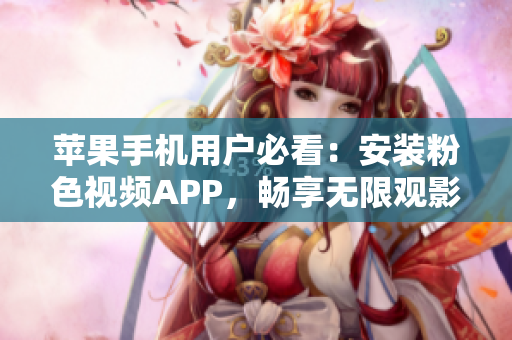 苹果手机用户必看：安装粉色视频APP，畅享无限观影乐趣！