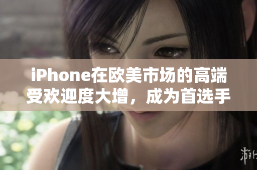 iPhone在欧美市场的高端受欢迎度大增，成为首选手机品牌