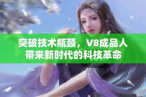 突破技术瓶颈，V8成品人带来新时代的科技革命