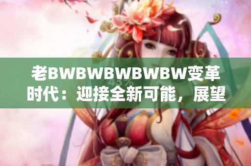 老BWBWBWBWBW变革时代：迎接全新可能，展望未来八十载