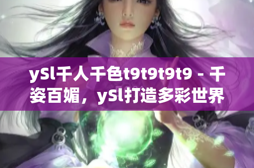 ySl千人千色t9t9t9t9 - 千姿百媚，ySl打造多彩世界