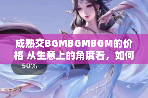 成熟交BGMBGMBGM的价格 从生意上的角度看，如何定价BGMBGMBGM