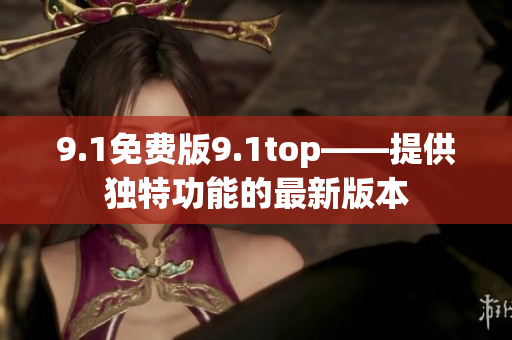 9.1免费版9.1top——提供独特功能的最新版本