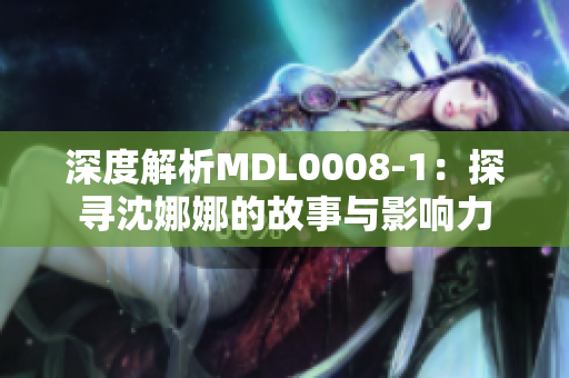 深度解析MDL0008-1：探寻沈娜娜的故事与影响力