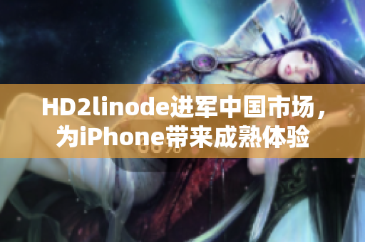 HD2linode进军中国市场，为iPhone带来成熟体验