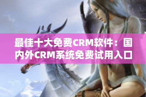 最佳十大免费CRM软件：国内外CRM系统免费试用入口分享