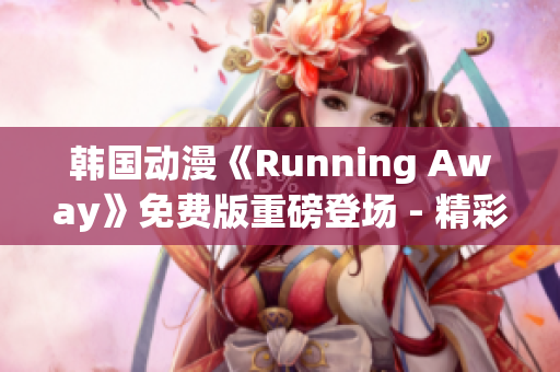 韩国动漫《Running Away》免费版重磅登场 - 精彩内容尽在其中