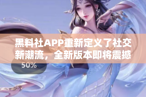 黑料社APP重新定义了社交新潮流，全新版本即将震撼发布！