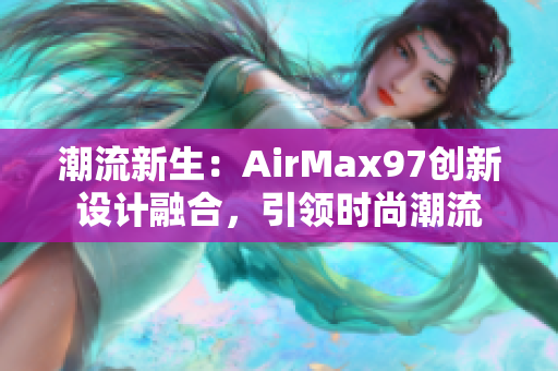 潮流新生：AirMax97创新设计融合，引领时尚潮流