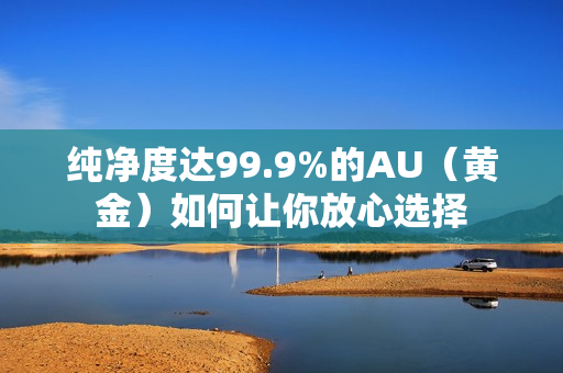 纯净度达99.9%的AU（黄金）如何让你放心选择