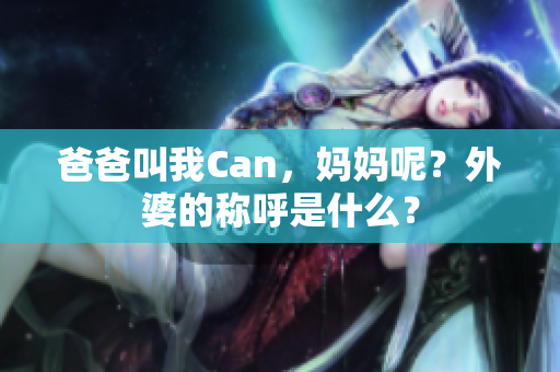 爸爸叫我Can，妈妈呢？外婆的称呼是什么？