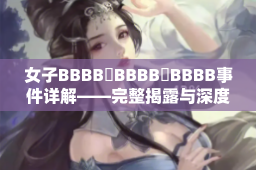 女子BBBB槡BBBB槡BBBB事件详解——完整揭露与深度分析