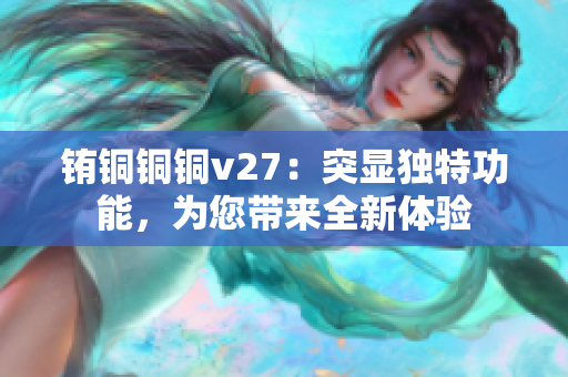 铕铜铜铜v27：突显独特功能，为您带来全新体验