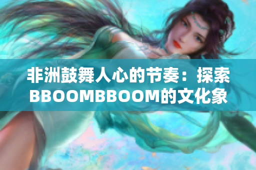 非洲鼓舞人心的节奏：探索BBOOMBBOOM的文化象征