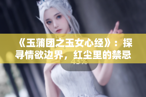 《玉蒲团之玉女心经》：探寻情欲边界，红尘里的禁忌之恋