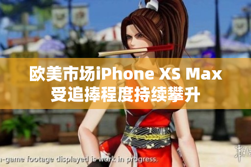 欧美市场iPhone XS Max受追捧程度持续攀升