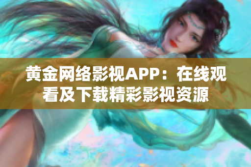 黄金网络影视APP：在线观看及下载精彩影视资源