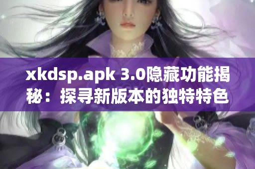 xkdsp.apk 3.0隐藏功能揭秘：探寻新版本的独特特色