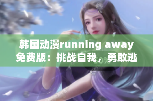 韩国动漫running away免费版：挑战自我，勇敢逃跑的冒险故事