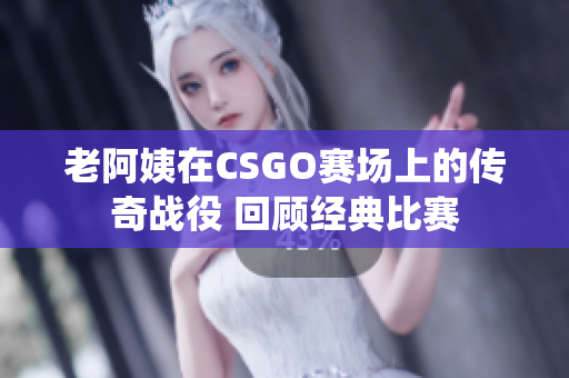 老阿姨在CSGO赛场上的传奇战役 回顾经典比赛