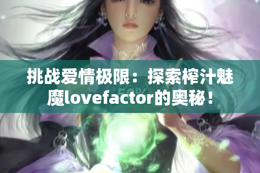 挑战爱情极限：探索榨汁魅魔lovefactor的奥秘！