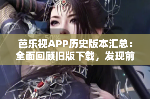 芭乐视APP历史版本汇总：全面回顾旧版下载，发现前沿功能与特色