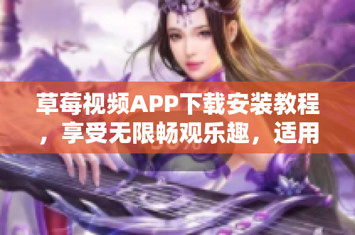 草莓视频APP下载安装教程，享受无限畅观乐趣，适用于苏州手机用户