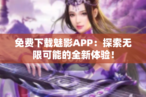 免费下载魅影APP：探索无限可能的全新体验！