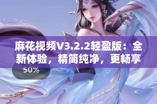 麻花视频V3.2.2轻盈版：全新体验，精简纯净，更畅享视频乐趣