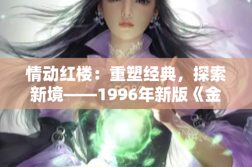 情动红楼：重塑经典，探索新境——1996年新版《金银瓶》再现经典魅力