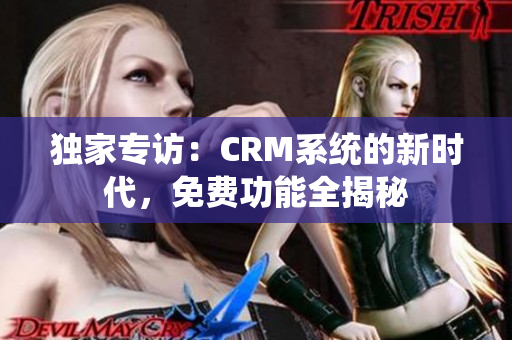 独家专访：CRM系统的新时代，免费功能全揭秘