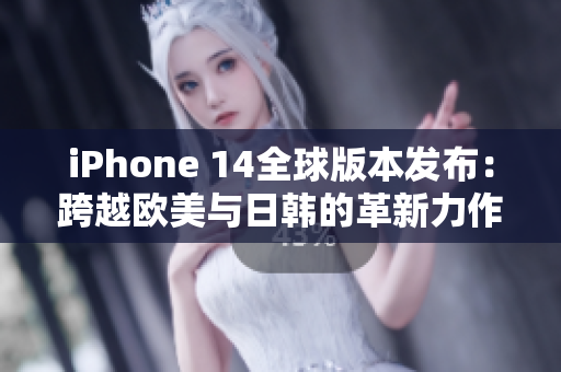 iPhone 14全球版本发布：跨越欧美与日韩的革新力作