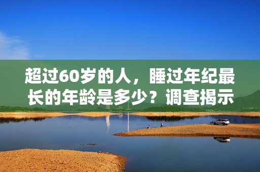 超过60岁的人，睡过年纪最长的年龄是多少？调查揭示惊人结果！