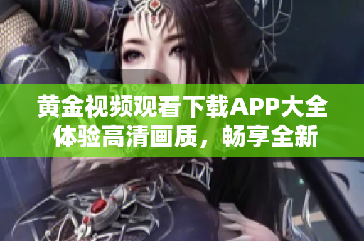 黄金视频观看下载APP大全 体验高清画质，畅享全新影视娱乐体验