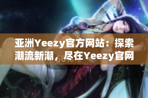 亚洲Yeezy官方网站：探索潮流新潮，尽在Yeezy官网