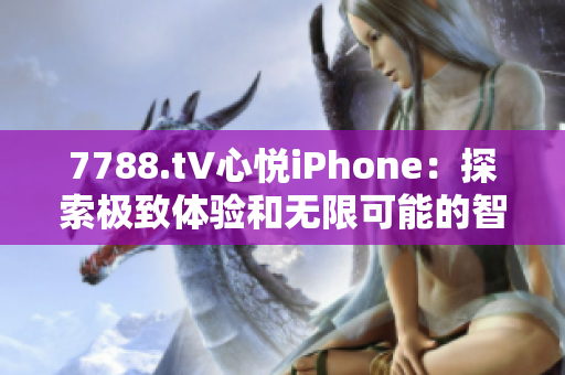 7788.t∨心悦iPhone：探索极致体验和无限可能的智能手机