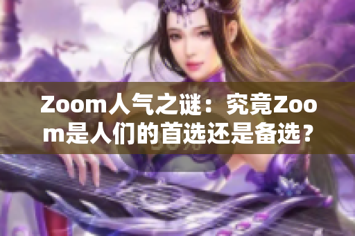 Zoom人气之谜：究竟Zoom是人们的首选还是备选？