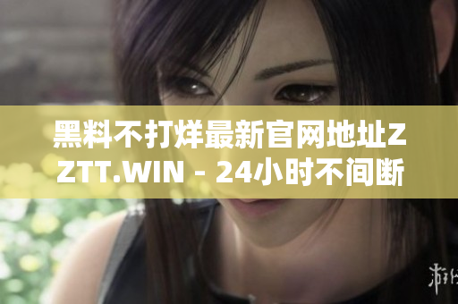 黑料不打烊最新官网地址ZZTT.WIN - 24小时不间断揭秘网站！