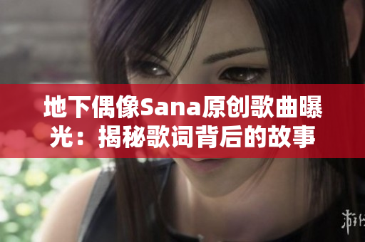 地下偶像Sana原创歌曲曝光：揭秘歌词背后的故事