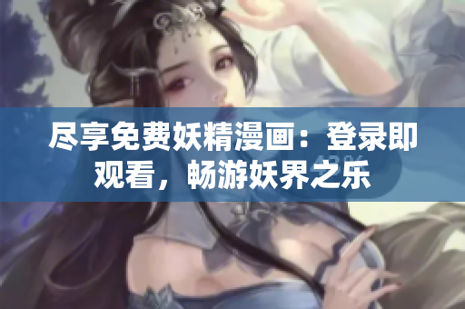 尽享免费妖精漫画：登录即观看，畅游妖界之乐