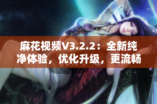 麻花视频V3.2.2：全新纯净体验，优化升级，更流畅更精彩