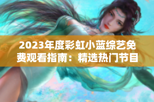 2023年度彩虹小蓝综艺免费观看指南：精选热门节目，尽在你的视线范围