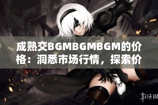 成熟交BGMBGMBGM的价格：洞悉市场行情，探索价值所在