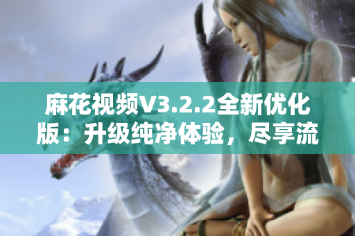 麻花视频V3.2.2全新优化版：升级纯净体验，尽享流畅视频乐趣