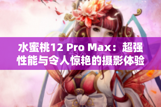 水蜜桃12 Pro Max：超强性能与令人惊艳的摄影体验