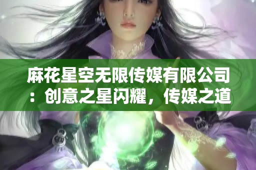 麻花星空无限传媒有限公司：创意之星闪耀，传媒之道无限可能