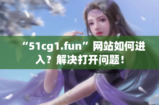 “51cg1.fun”网站如何进入？解决打开问题！